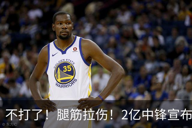 不打了！腿筋拉伤！2亿中锋宣布休战