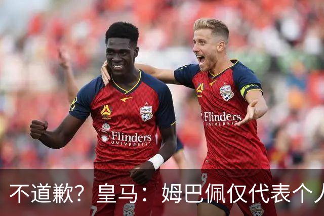 不道歉？皇马：姆巴佩仅代表个人，有权表达个人看法，球队中国赞助商合作正常进行