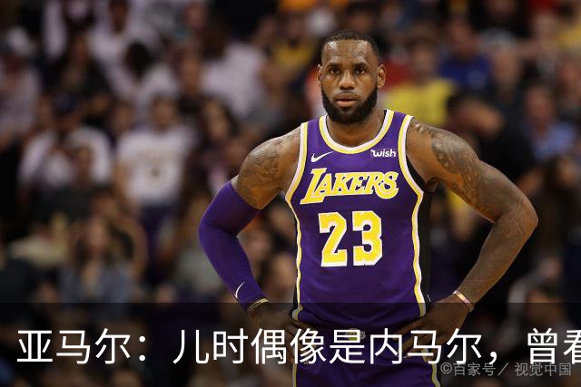 亚马尔：儿时偶像是内马尔，曾看了一下午视频学习他的盘带