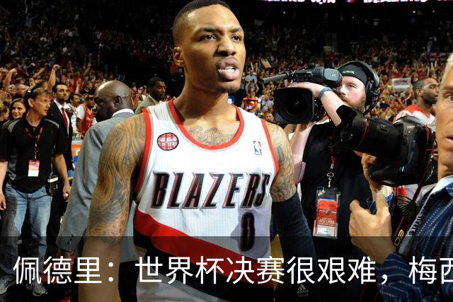 佩德里：世界杯决赛很艰难，梅西随时可能凭空打进一球