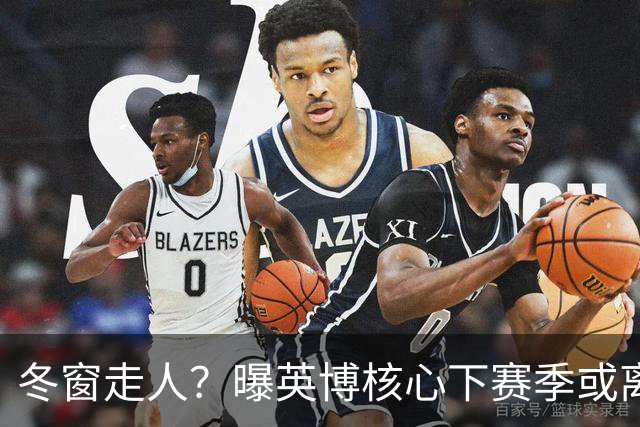 冬窗走人？曝英博核心下赛季或离队，合同仅剩半年，离队原因曝光