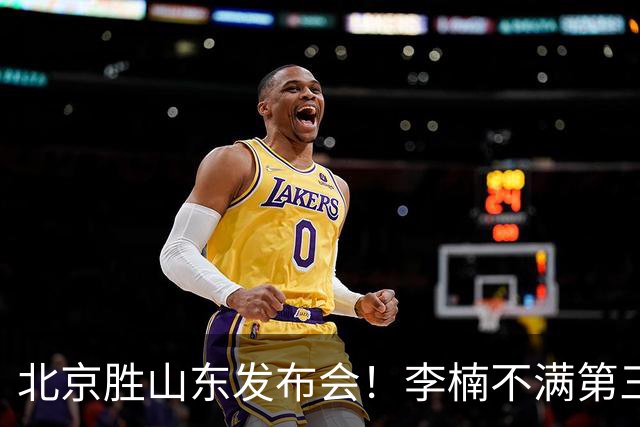 北京胜山东发布会！李楠不满第三节篮板，亲承更多考虑五小阵容！