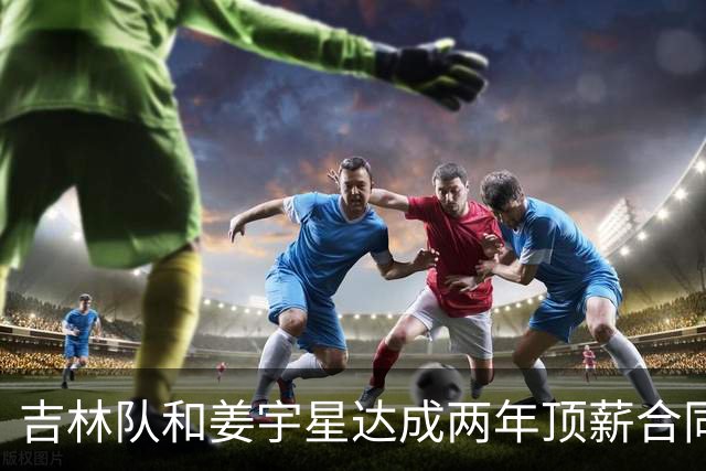 吉林队和姜宇星达成两年顶薪合同续约