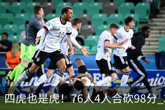 四虎也是虎！76人4人合砍98分 3人26+大帝三双VJ两双