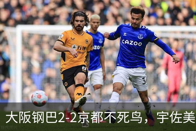 大阪钢巴2-2京都不死鸟，宇佐美贵史破门，加藤拓己绝平