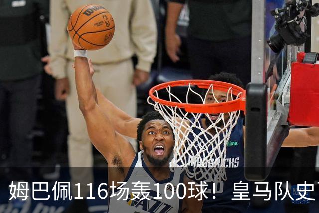 姆巴佩116场轰100球！皇马队史百球榜排第5