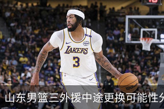 山东男篮三外援中途更换可能性分析