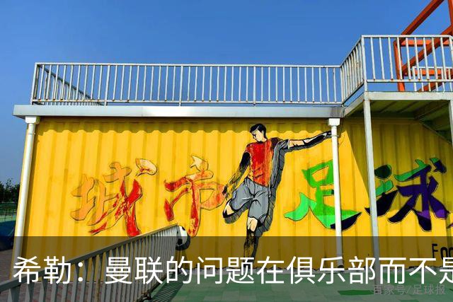 希勒：曼联的问题在俱乐部而不是教练 B费炮轰主帅前应先自省