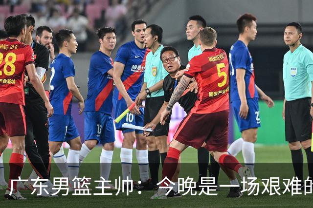 广东男篮主帅：今晚是一场艰难的挑战 上海是联赛最出色的队伍之一