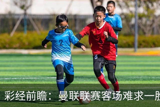 彩经前瞻：曼联联赛客场难求一胜，切尔西主场进攻强势