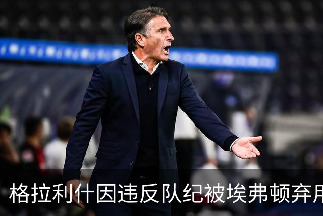 格拉利什因违反队纪被埃弗顿弃用，据信缺席训练