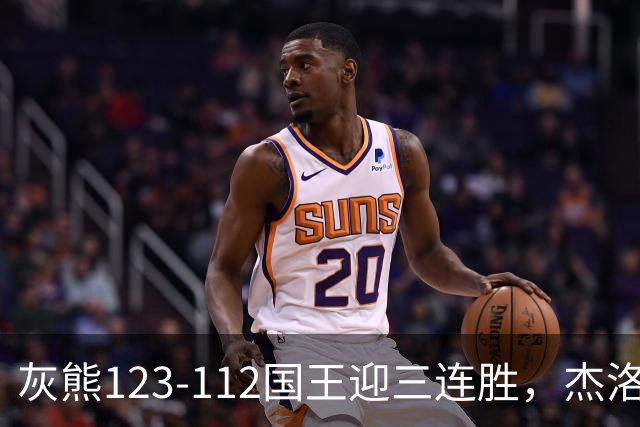 灰熊123-112国王迎三连胜，杰洛姆31+6，拉文空砍37分