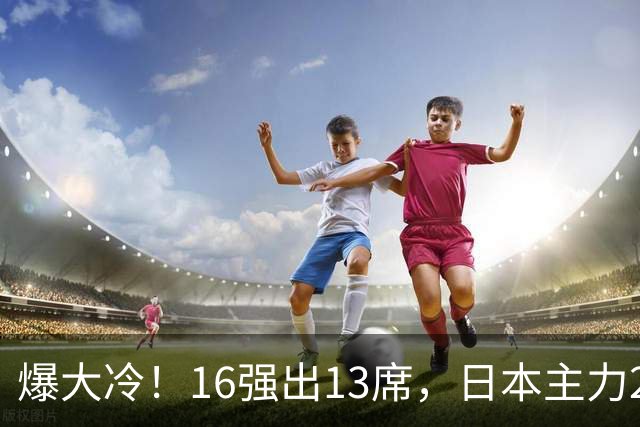 爆大冷！16强出13席，日本主力2-3出局，陈幸同、王艺迪对手出炉