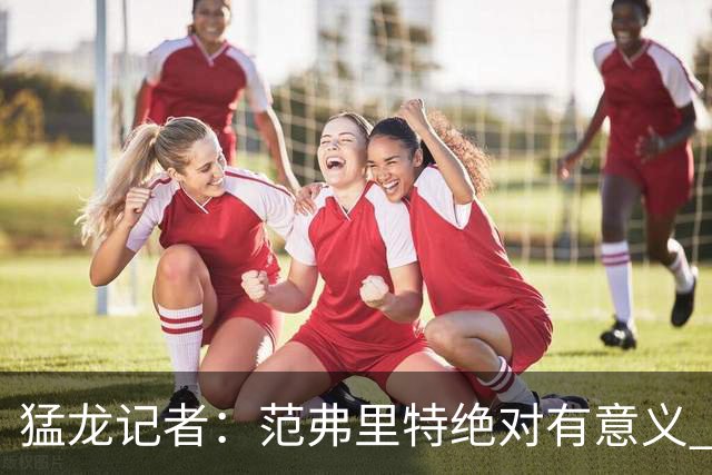 猛龙记者：范弗里特绝对有意义 他团结更衣室