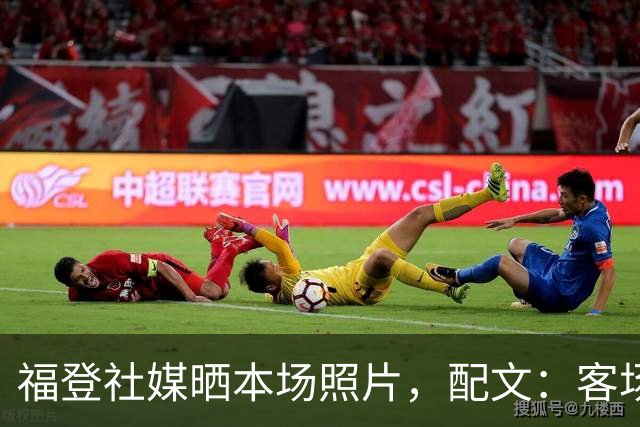 福登社媒晒本场照片，配文：客场收获一分