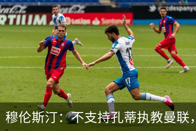 穆伦斯汀：不支持孔蒂执教曼联，红魔的问题不在主教练而在高层