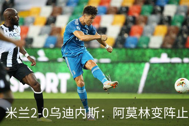 米兰2-0乌迪内斯：阿莫林变阵止血，普利西奇哈钦森建功重回第4