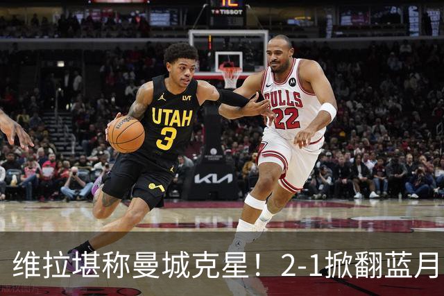 维拉堪称曼城克星！2-1掀翻蓝月亮终结7连胜，帮了阿森纳一把！