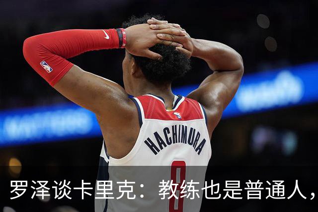 罗泽谈卡里克：教练也是普通人，比赛结果有时取决于运气