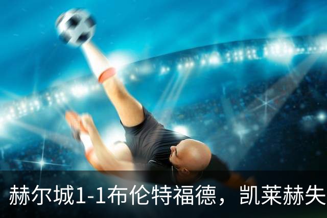 赫尔城1-1布伦特福德，凯莱赫失误送礼，瓦塔拉扳平