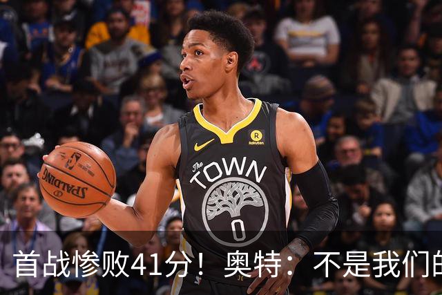 首战惨败41分！奥特：不是我们的真实水平 打勇士会重新证明自己