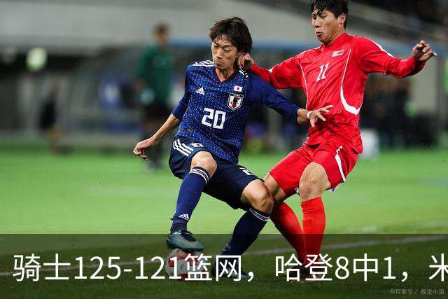 骑士125-121篮网，哈登8中1，米切尔22+5，小波特28分