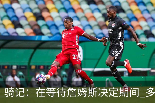 骑记：在等待詹姆斯决定期间 多位骑士内部成员一度相信他会回归