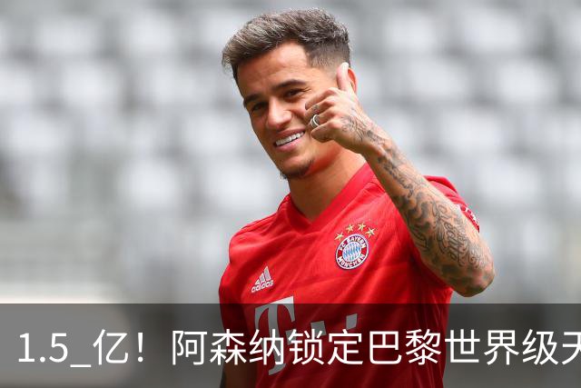1.5 亿！阿森纳锁定巴黎世界级天才！亨利盛赞 “拦不住”